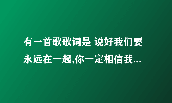 有一首歌歌词是 说好我们要永远在一起,你一定相信我也相信 是女的唱的，很稚嫩的声音，名字是什么