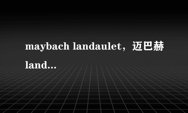 maybach landaulet，迈巴赫landaulet价格多少钱?