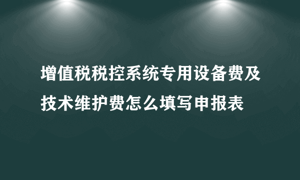 增值税税控系统专用设备费及技术维护费怎么填写申报表