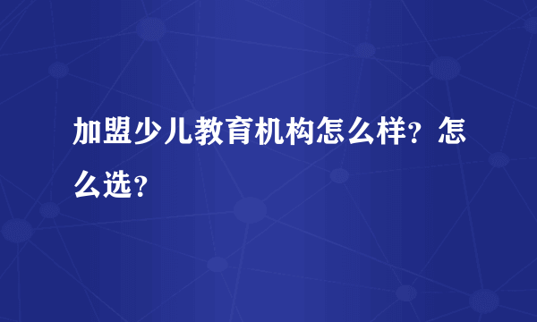 加盟少儿教育机构怎么样？怎么选？