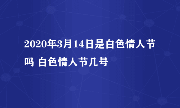 2020年3月14日是白色情人节吗 白色情人节几号