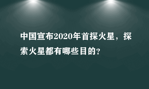 中国宣布2020年首探火星，探索火星都有哪些目的？