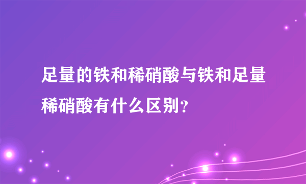 足量的铁和稀硝酸与铁和足量稀硝酸有什么区别？