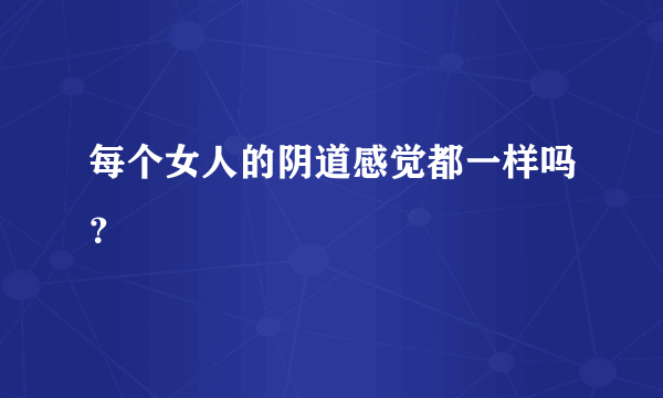 每个女人的阴道感觉都一样吗？