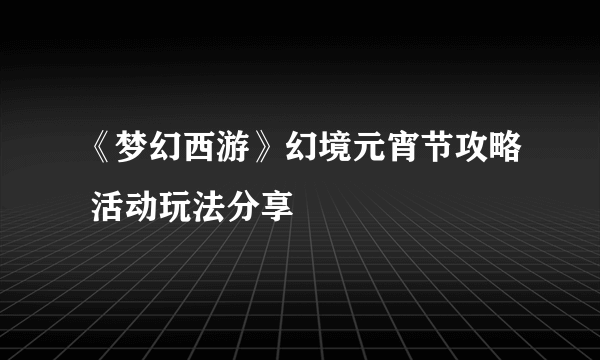 《梦幻西游》幻境元宵节攻略 活动玩法分享