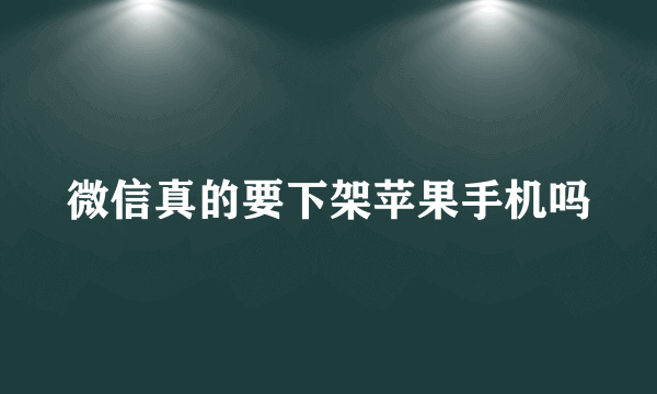 微信真的要下架苹果手机吗