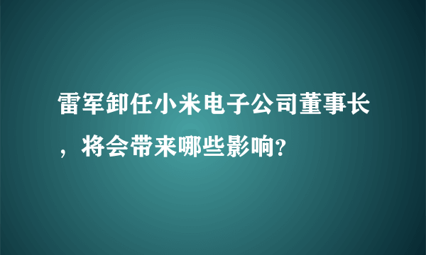 雷军卸任小米电子公司董事长，将会带来哪些影响？