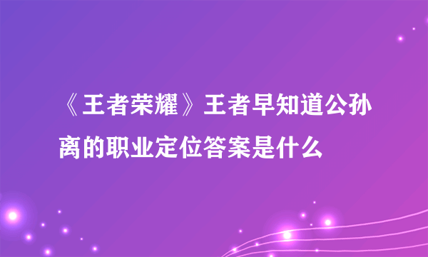 《王者荣耀》王者早知道公孙离的职业定位答案是什么