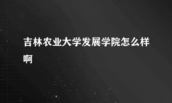 吉林农业大学发展学院怎么样啊