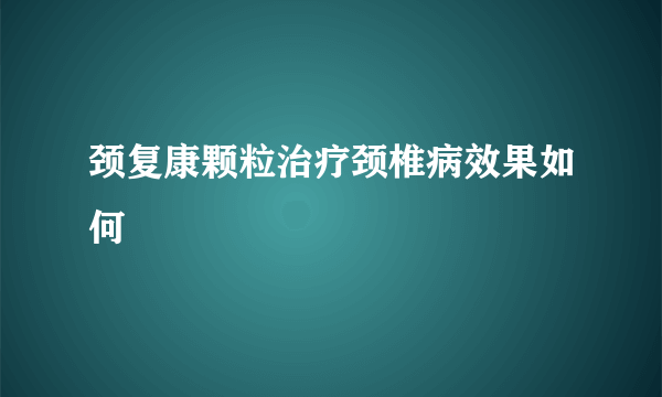 颈复康颗粒治疗颈椎病效果如何