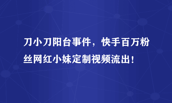 刀小刀阳台事件，快手百万粉丝网红小妹定制视频流出！