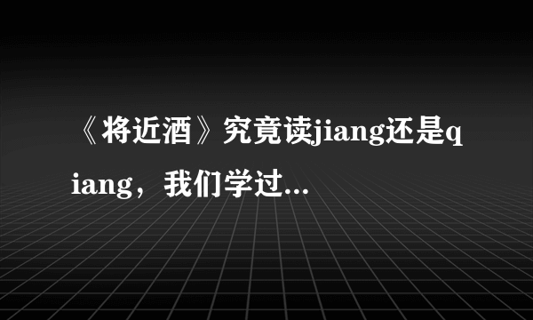 《将近酒》究竟读jiang还是qiang，我们学过的是不是李白的原版