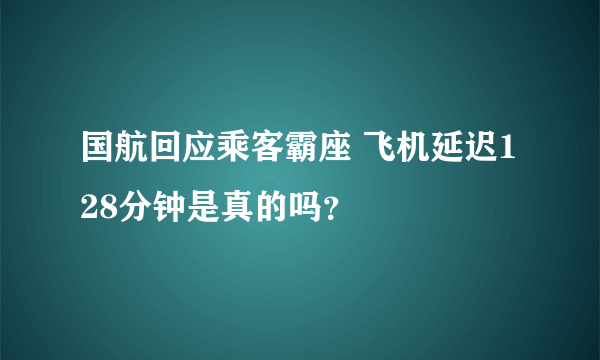 国航回应乘客霸座 飞机延迟128分钟是真的吗？