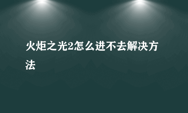 火炬之光2怎么进不去解决方法