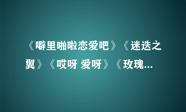 《噼里啪啦恋爱吧》《迷迭之翼》《哎呀 爱呀》《玫瑰之翼》TXT下载 急___