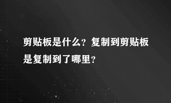 剪贴板是什么？复制到剪贴板是复制到了哪里？