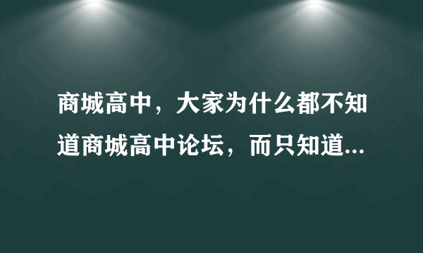 商城高中，大家为什么都不知道商城高中论坛，而只知道商城高中吧呢？