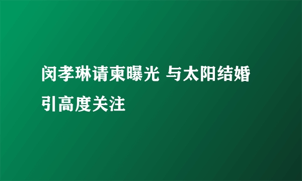 闵孝琳请柬曝光 与太阳结婚引高度关注