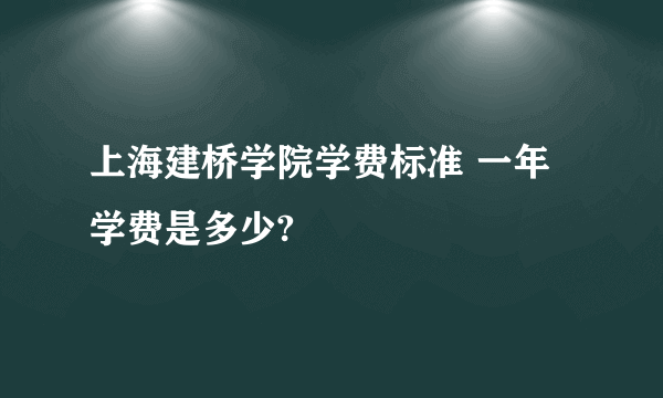 上海建桥学院学费标准 一年学费是多少?