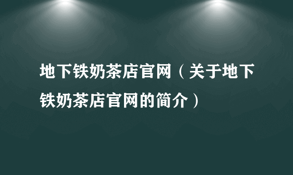 地下铁奶茶店官网（关于地下铁奶茶店官网的简介）