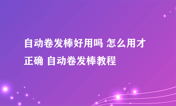 自动卷发棒好用吗 怎么用才正确 自动卷发棒教程