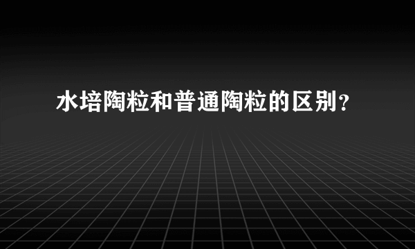 水培陶粒和普通陶粒的区别？