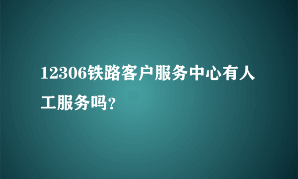 12306铁路客户服务中心有人工服务吗？