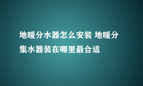 地暖分水器怎么安装 地暖分集水器装在哪里最合适