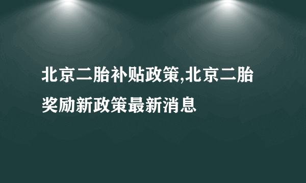 北京二胎补贴政策,北京二胎奖励新政策最新消息