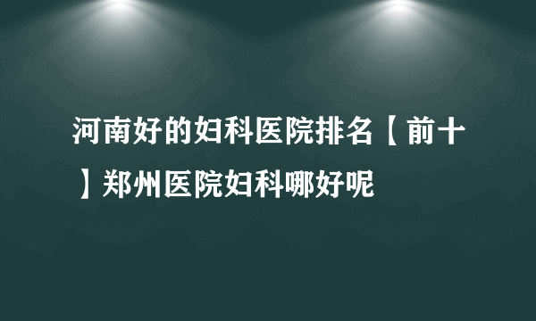 河南好的妇科医院排名【前十】郑州医院妇科哪好呢