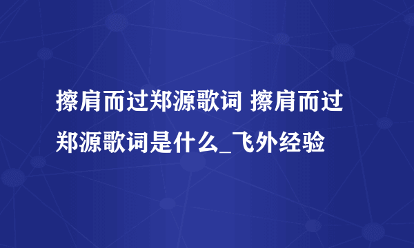 擦肩而过郑源歌词 擦肩而过郑源歌词是什么_飞外经验