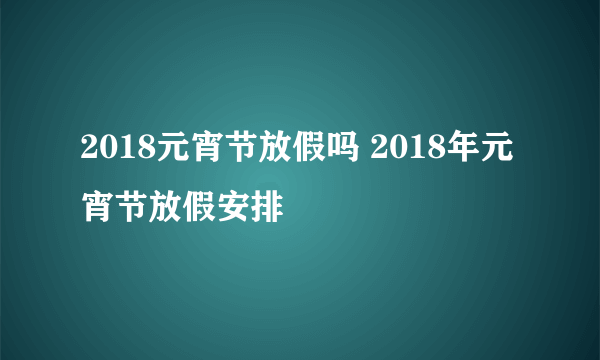 2018元宵节放假吗 2018年元宵节放假安排