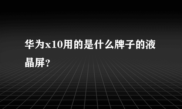 华为x10用的是什么牌子的液晶屏？