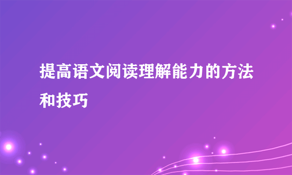 提高语文阅读理解能力的方法和技巧