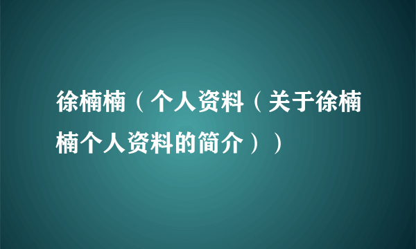 徐楠楠（个人资料（关于徐楠楠个人资料的简介））