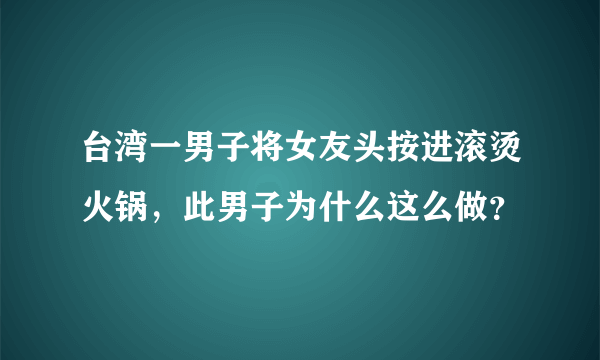 台湾一男子将女友头按进滚烫火锅，此男子为什么这么做？