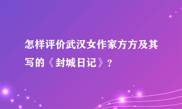 怎样评价武汉女作家方方及其写的《封城日记》？