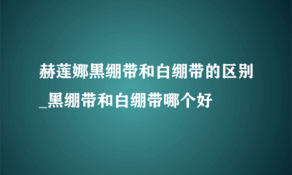 赫莲娜黑绷带和白绷带的区别_黑绷带和白绷带哪个好