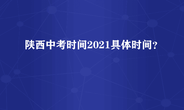 陕西中考时间2021具体时间？