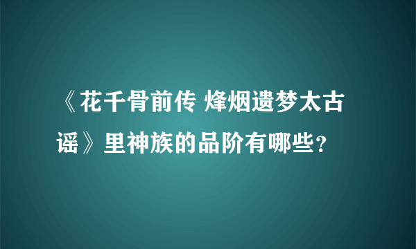 《花千骨前传 烽烟遗梦太古谣》里神族的品阶有哪些？