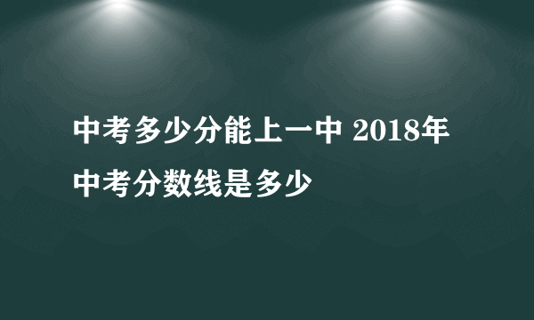 中考多少分能上一中 2018年中考分数线是多少