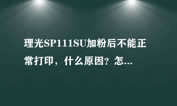 理光SP111SU加粉后不能正常打印，什么原因？怎么解决？