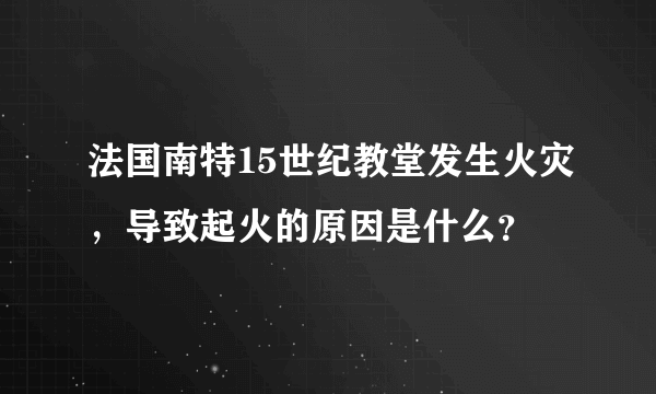 法国南特15世纪教堂发生火灾，导致起火的原因是什么？