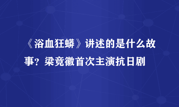 《浴血狂蟒》讲述的是什么故事？梁竞徽首次主演抗日剧