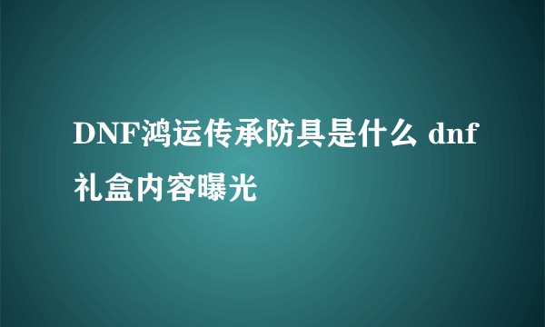 DNF鸿运传承防具是什么 dnf礼盒内容曝光