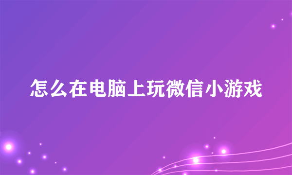 怎么在电脑上玩微信小游戏