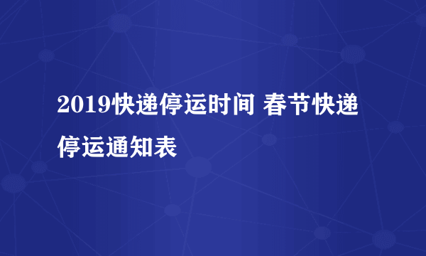 2019快递停运时间 春节快递停运通知表