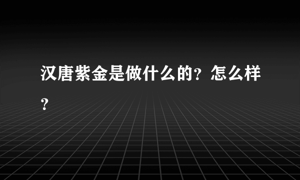 汉唐紫金是做什么的？怎么样？