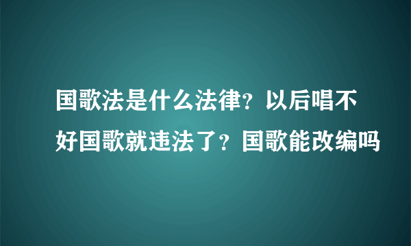 国歌法是什么法律？以后唱不好国歌就违法了？国歌能改编吗