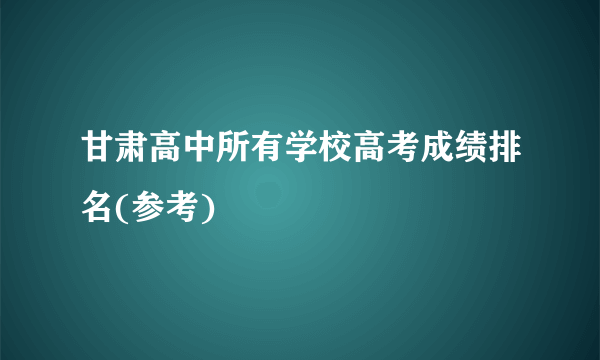 甘肃高中所有学校高考成绩排名(参考) 